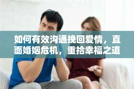 如何有效沟通挽回爱情，直面婚姻危机，重拾幸福之道
