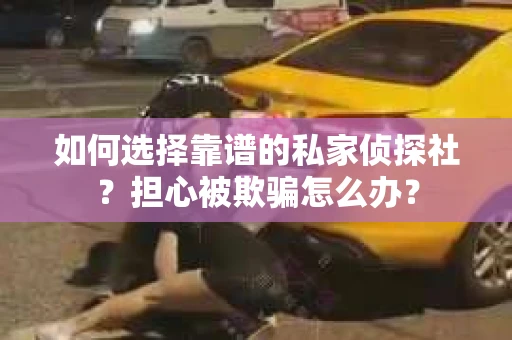 如何选择靠谱的私家侦探社?担心被欺骗怎么办? 如何选择靠谱的私家侦探社?担心被欺骗怎么办?