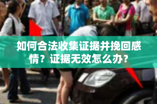如何合法收集证据并挽回感情?证据无效怎么办? 如何合法收集证据并挽回感情?证据无效怎么办?