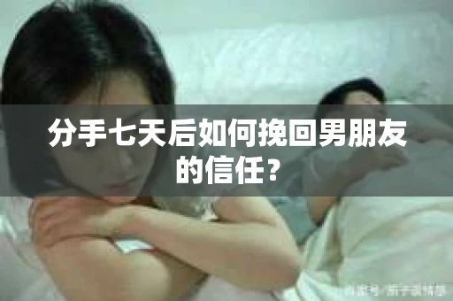 分手七天后如何挽回男朋友的信任？