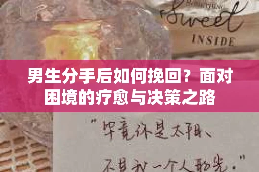 男生分手后如何挽回?面对困境的疗愈与决策之路 男生分手后如何挽回?面对困境的疗愈与决策之路