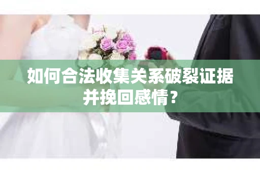 如何合法收集关系破裂证据并挽回感情？