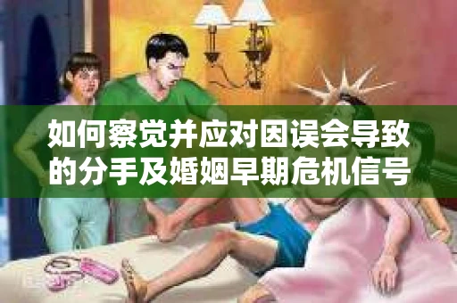 如何察觉并应对因误会导致的分手及婚姻早期危机信号? 如何察觉并应对因误会导致的分手及婚姻早期危机信号?