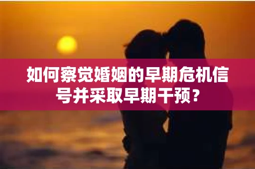 如何察觉婚姻的早期危机信号并采取早期干预？