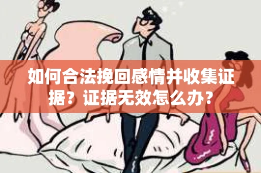 如何合法挽回感情并收集证据？证据无效怎么办？
