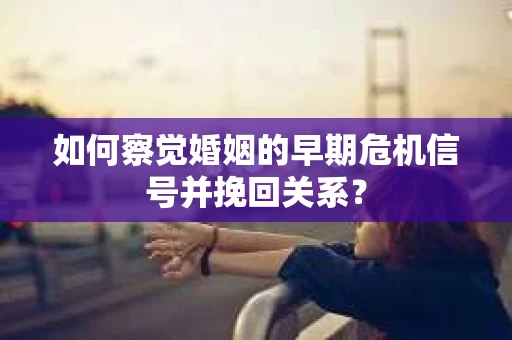 如何察觉婚姻的早期危机信号并挽回关系? 如何察觉婚姻的早期危机信号并挽回关系?