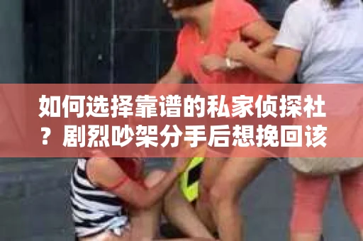 如何选择靠谱的私家侦探社?剧烈吵架分手后想挽回该怎么做? 如何选择靠谱的私家侦探社?剧烈吵架分手后想挽回该怎么做?