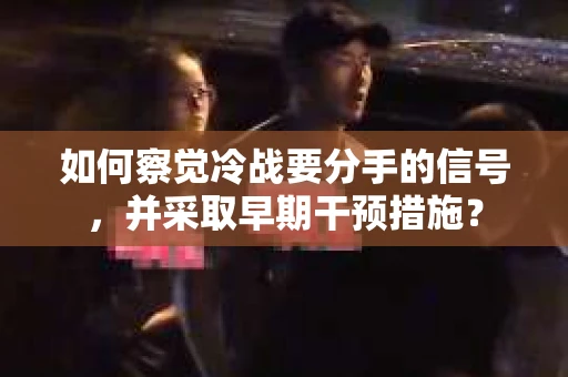 如何察觉冷战要分手的信号,并采取早期干预措施? 如何察觉冷战要分手的信号,并采取早期干预措施?