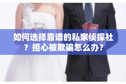 如何选择靠谱的私家侦探社？担心被欺骗怎么办？