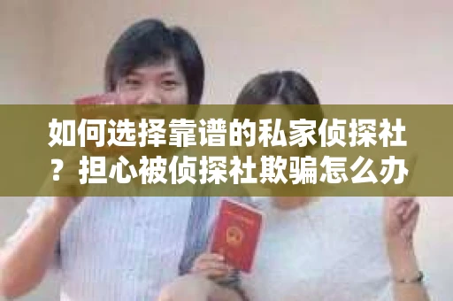 如何选择靠谱的私家侦探社？担心被侦探社欺骗怎么办？