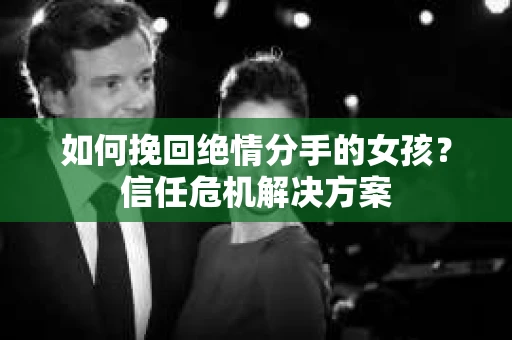 如何挽回绝情分手的女孩？信任危机解决方案