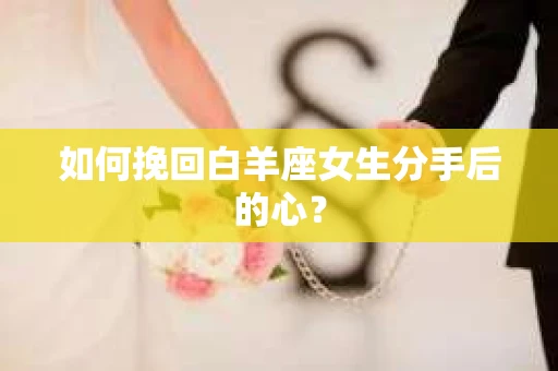如何挽回白羊座女生分手后的心? 如何挽回白羊座女生分手后的心?