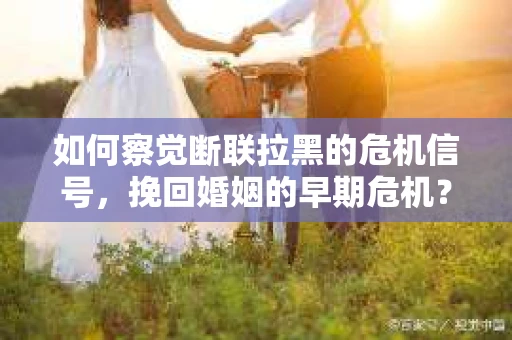 如何察觉断联拉黑的危机信号，挽回婚姻的早期危机？
