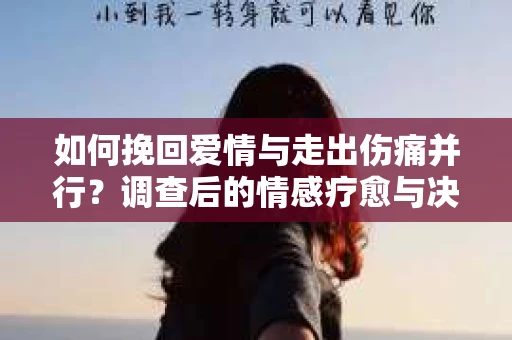 如何挽回爱情与走出伤痛并行?调查后的情感疗愈与决策指南 如何挽回爱情与走出伤痛并行?调查后的情感疗愈与决策指南