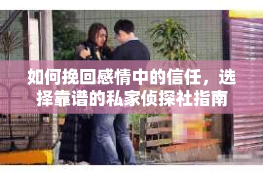 如何挽回感情中的信任，选择靠谱的私家侦探社指南