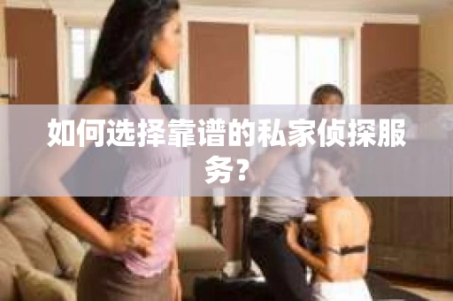 如何选择靠谱的私家侦探服务？
