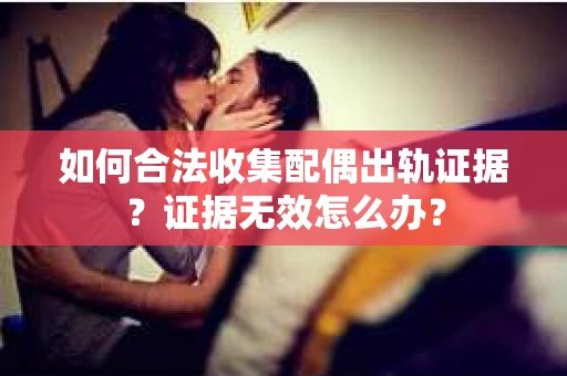 如何合法收集配偶出轨证据?证据无效怎么办? 如何合法收集配偶出轨证据?证据无效怎么办?