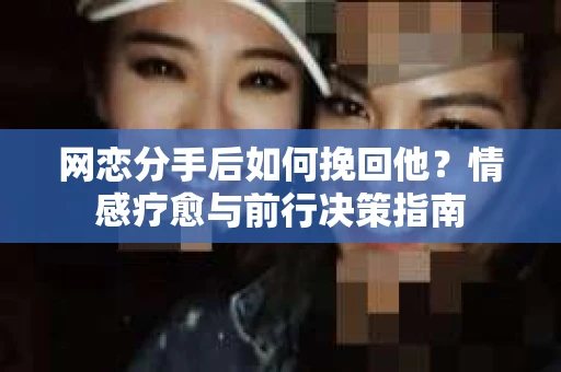 网恋分手后如何挽回他？情感疗愈与前行决策指南