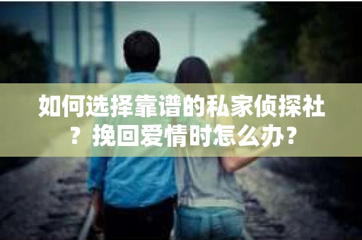 如何选择靠谱的私家侦探社?挽回爱情时怎么办? 如何选择靠谱的私家侦探社?挽回爱情时怎么办?