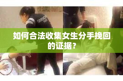 如何合法收集女生分手挽回的证据？