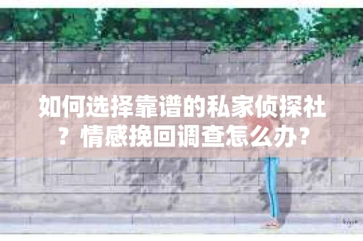如何选择靠谱的私家侦探社？情感挽回调查怎么办？