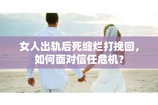 女人出轨后死缠烂打挽回，如何面对信任危机？