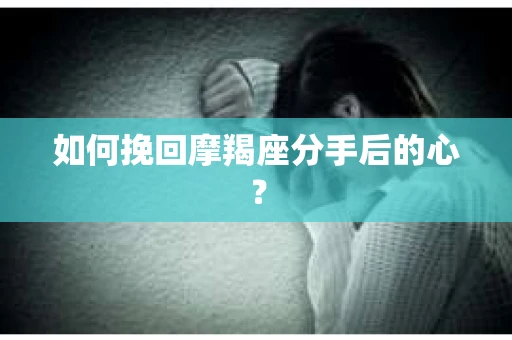如何挽回摩羯座分手后的心? 如何挽回摩羯座分手后的心?