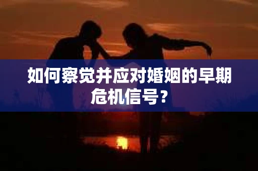 如何察觉并应对婚姻的早期危机信号? 如何察觉并应对婚姻的早期危机信号?