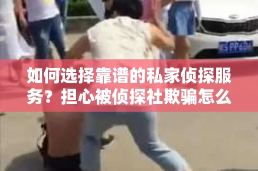 如何选择靠谱的私家侦探服务？担心被侦探社欺骗怎么办？