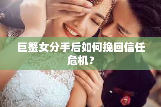 巨蟹女分手后如何挽回信任危机? 巨蟹女分手后如何挽回信任危机?