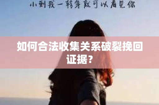 如何合法收集关系破裂挽回证据？