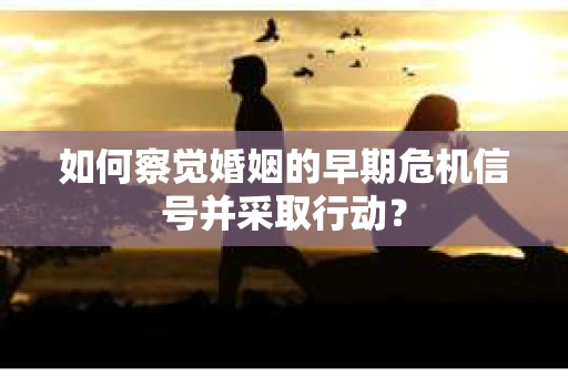 如何察觉婚姻的早期危机信号并采取行动？