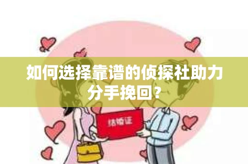 如何选择靠谱的侦探社助力分手挽回? 如何选择靠谱的侦探社助力分手挽回?