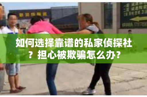 如何选择靠谱的私家侦探社？担心被欺骗怎么办？