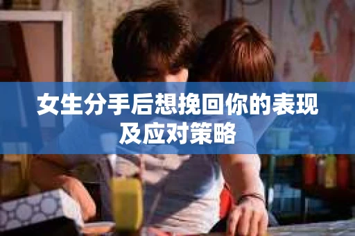女生分手后想挽回你的表现及应对策略 女生分手后想挽回你的表现及应对策略