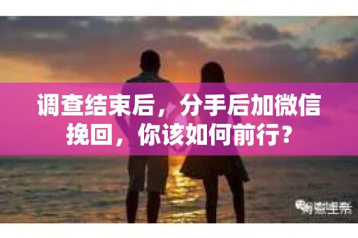 调查结束后，分手后加微信挽回，你该如何前行？