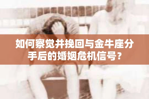 如何察觉并挽回与金牛座分手后的婚姻危机信号？