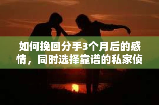 如何挽回分手3个月后的感情，同时选择靠谱的私家侦探社？