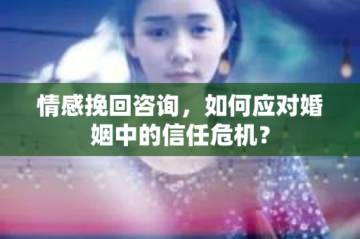 情感挽回咨询，如何应对婚姻中的信任危机？