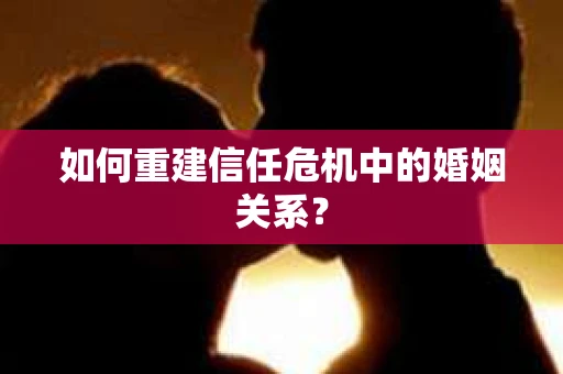 如何重建信任危机中的婚姻关系？