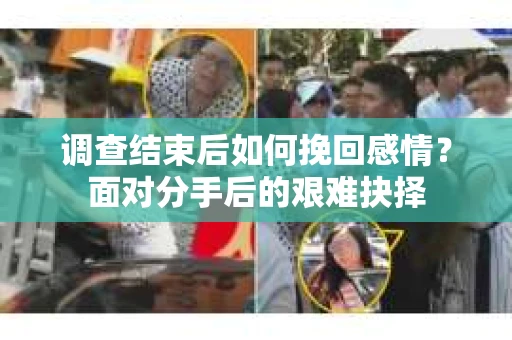 调查结束后如何挽回感情？面对分手后的艰难抉择