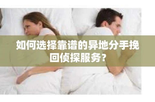 如何选择靠谱的异地分手挽回侦探服务？
