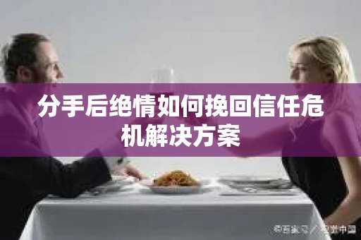 分手后绝情如何挽回信任危机解决方案 分手后绝情如何挽回信任危机解决方案