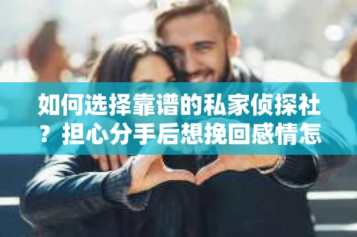如何选择靠谱的私家侦探社?担心分手后想挽回感情怎么办? 如何选择靠谱的私家侦探社?担心分手后想挽回感情怎么办?