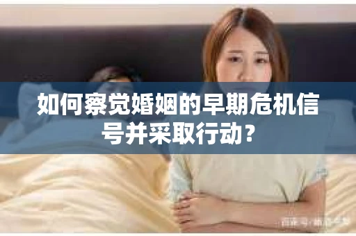 如何察觉婚姻的早期危机信号并采取行动? 如何察觉婚姻的早期危机信号并采取行动?