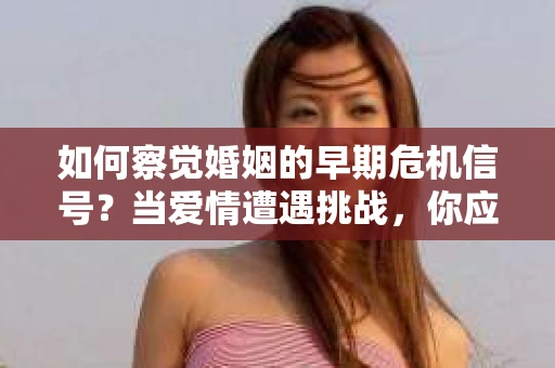 如何察觉婚姻的早期危机信号?当爱情遭遇挑战,你应该怎么办? 如何察觉婚姻的早期危机信号?当爱情遭遇挑战,你应该怎么办?