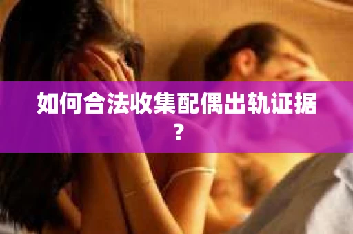 如何合法收集配偶出轨证据？
