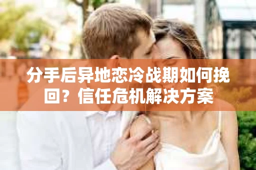 分手后异地恋冷战期如何挽回?信任危机解决方案 分手后异地恋冷战期如何挽回?信任危机解决方案