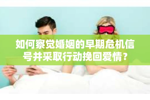 如何察觉婚姻的早期危机信号并采取行动挽回爱情? 如何察觉婚姻的早期危机信号并采取行动挽回爱情?