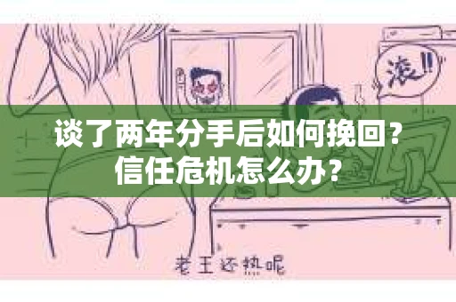 谈了两年分手后如何挽回？信任危机怎么办？